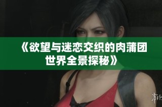 《欲望与迷恋交织的肉蒲团世界全景探秘》