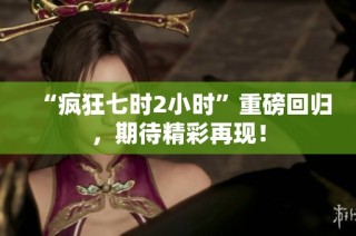 “疯狂七时2小时”重磅回归，期待精彩再现！