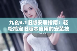 九幺9.1旧版安装指南：轻松搞定旧版本应用的安装技巧