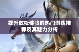 提升放松体验的热门游戏推荐及其魅力分析