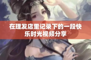 在理发店里记录下的一段快乐时光视频分享