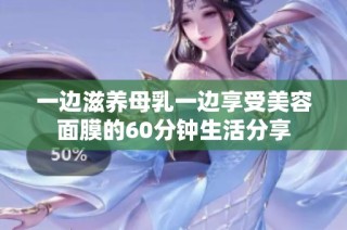 一边滋养母乳一边享受美容面膜的60分钟生活分享