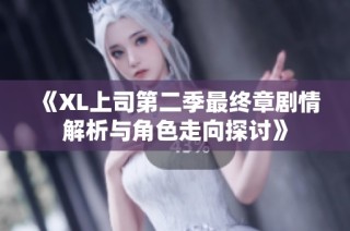 《XL上司第二季最终章剧情解析与角色走向探讨》