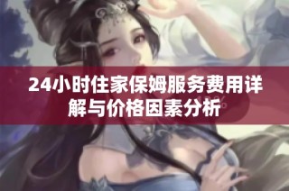 24小时住家保姆服务费用详解与价格因素分析