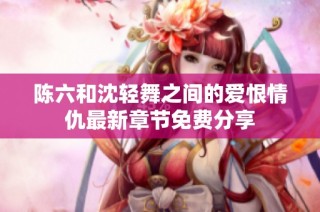 陈六和沈轻舞之间的爱恨情仇最新章节免费分享