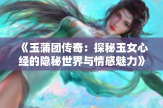 《玉蒲团传奇：探秘玉女心经的隐秘世界与情感魅力》