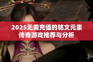 2025无需充值的铭文元素传奇游戏推荐与分析