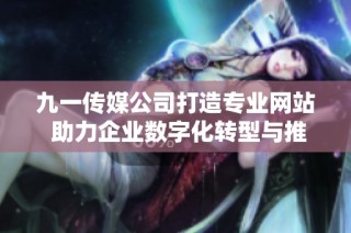 九一传媒公司打造专业网站 助力企业数字化转型与推广