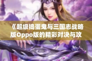 《超级捣蛋鬼与三国志战略版Oppo版的精彩对决与攻略分析》