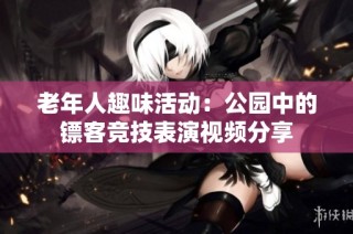 老年人趣味活动：公园中的镖客竞技表演视频分享