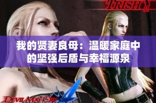 我的贤妻良母：温暖家庭中的坚强后盾与幸福源泉