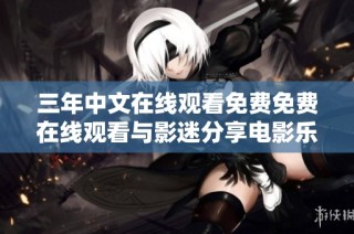 三年中文在线观看免费免费在线观看与影迷分享电影乐趣