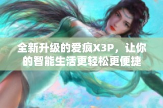 全新升级的爱疯X3P，让你的智能生活更轻松更便捷