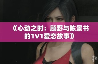 《心动之时：顾野与陈景书的1V1爱恋故事》