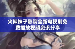 火辣妹子影院全新电视剧免费播放视频资讯分享