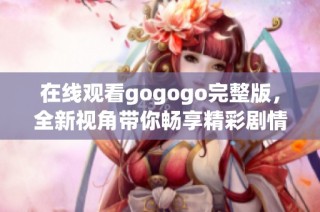 在线观看gogogo完整版，全新视角带你畅享精彩剧情
