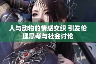 人与动物的情感交织 引发伦理思考与社会讨论