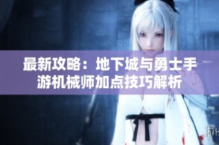 最新攻略：地下城与勇士手游机械师加点技巧解析