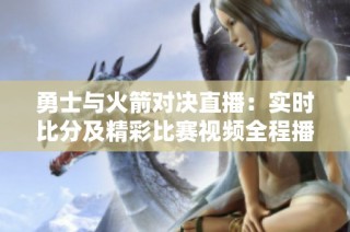 勇士与火箭对决直播：实时比分及精彩比赛视频全程播报