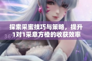 探索采蜜技巧与策略，提升1对1采意方橙的收获效率