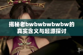 揭秘老bwbwbwbwbw的真实含义与起源探讨