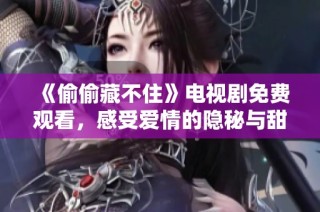 《偷偷藏不住》电视剧免费观看，感受爱情的隐秘与甜蜜