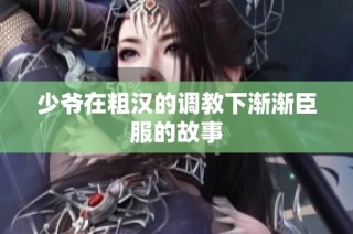 少爷在粗汉的调教下渐渐臣服的故事