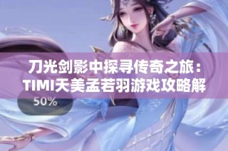 刀光剑影中探寻传奇之旅：TIMI天美孟若羽游戏攻略解析