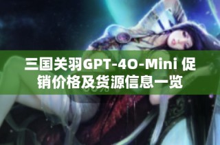 三国关羽GPT-4O-Mini 促销价格及货源信息一览