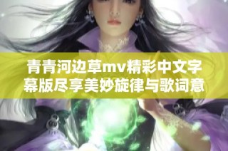 青青河边草mv精彩中文字幕版尽享美妙旋律与歌词意境