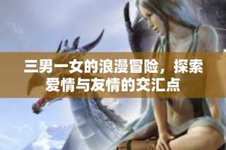 三男一女的浪漫冒险，探索爱情与友情的交汇点