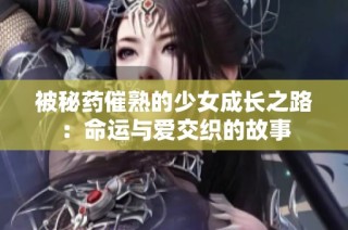 被秘药催熟的少女成长之路：命运与爱交织的故事