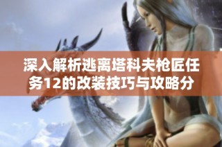 深入解析逃离塔科夫枪匠任务12的改装技巧与攻略分享