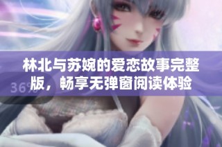 林北与苏婉的爱恋故事完整版，畅享无弹窗阅读体验