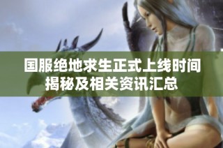 国服绝地求生正式上线时间揭秘及相关资讯汇总