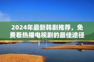 2024年最新韩剧推荐，免费看热播电视剧的最佳途径