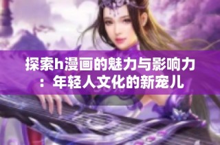 探索h漫画的魅力与影响力：年轻人文化的新宠儿