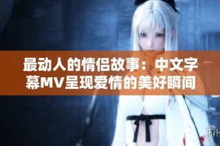 最动人的情侣故事：中文字幕MV呈现爱情的美好瞬间