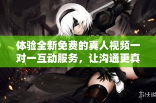 体验全新免费的真人视频一对一互动服务，让沟通更真实
