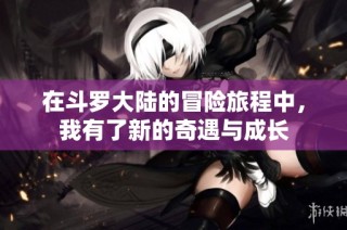 在斗罗大陆的冒险旅程中，我有了新的奇遇与成长