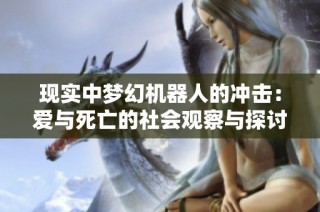 现实中梦幻机器人的冲击：爱与死亡的社会观察与探讨