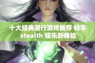 十大经典潜行游戏推荐 畅享 stealth 娱乐新体验