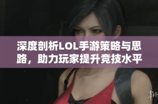深度剖析LOL手游策略与思路，助力玩家提升竞技水平
