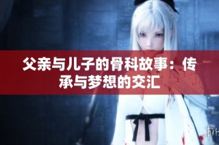 父亲与儿子的骨科故事：传承与梦想的交汇