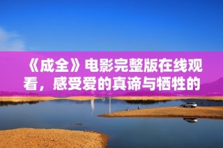 《成全》电影完整版在线观看，感受爱的真谛与牺牲的价值