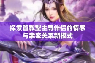 探索管教型主导伴侣的情感与亲密关系新模式