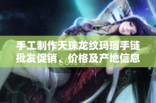 手工制作天珠龙纹玛瑙手链批发促销、价格及产地信息揭秘