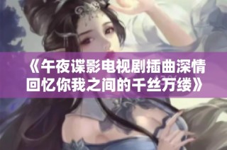 《午夜谍影电视剧插曲深情回忆你我之间的千丝万缕》