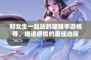 和女生一起玩的趣味手游推荐，增进感情的最佳选择