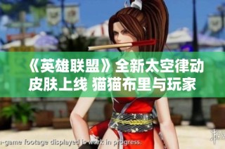 《英雄联盟》全新太空律动皮肤上线 猫猫布里与玩家深入揭秘